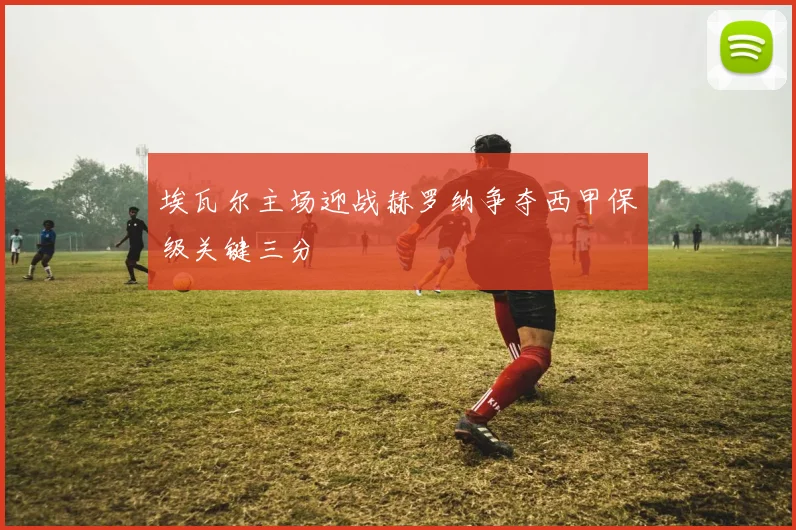 埃瓦尔主场迎战赫罗纳争夺西甲保级关键三分