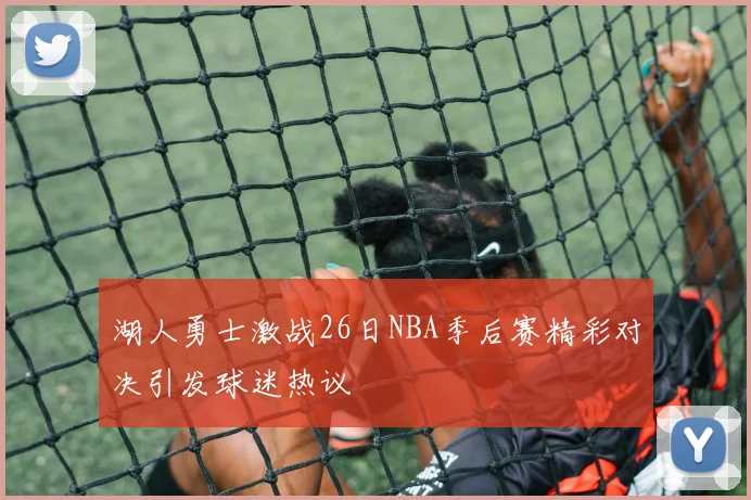 湖人勇士激战26日NBA季后赛精彩对决引发球迷热议