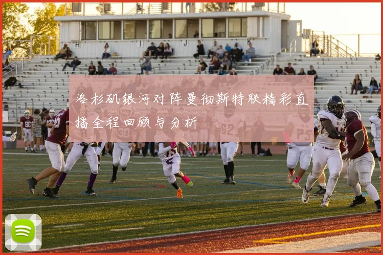 洛杉矶银河对阵曼彻斯特联精彩直播全程回顾与分析