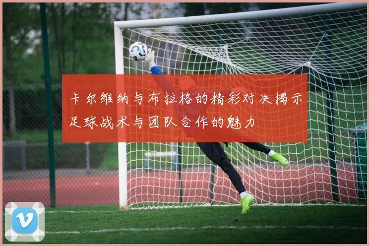 卡尔维纳与布拉格的精彩对决揭示足球战术与团队合作的魅力