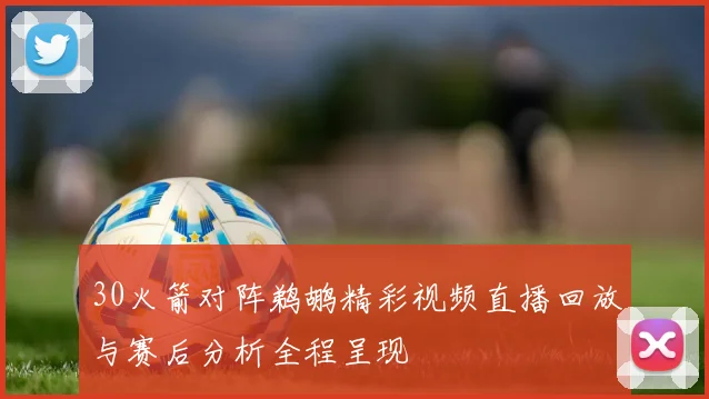 30火箭对阵鹈鹕精彩视频直播回放与赛后分析全程呈现