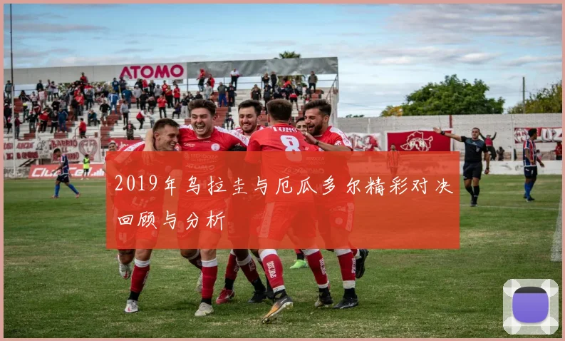 2019年乌拉圭与厄瓜多尔精彩对决回顾与分析