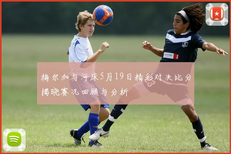 梅尔加与河床5月19日精彩对决比分揭晓赛况回顾与分析