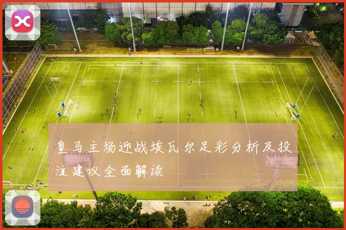 皇马主场迎战埃瓦尔足彩分析及投注建议全面解读