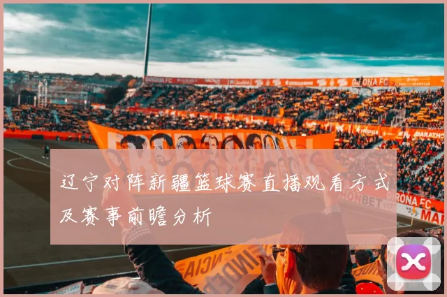 辽宁对阵新疆篮球赛直播观看方式及赛事前瞻分析