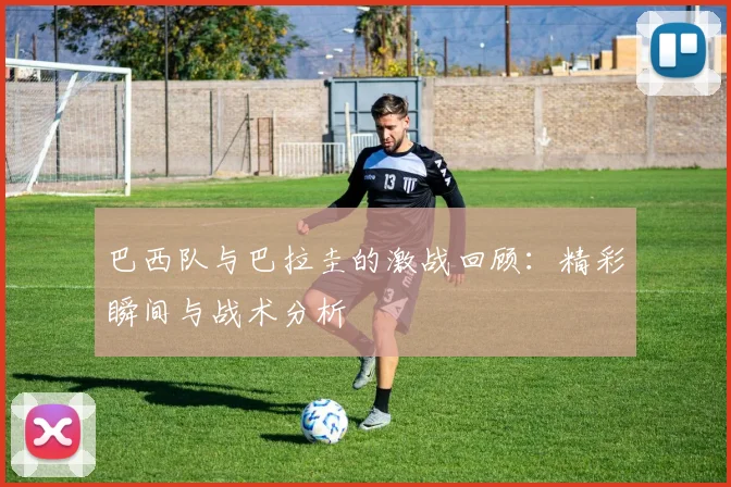 巴西队与巴拉圭的激战回顾：精彩瞬间与战术分析