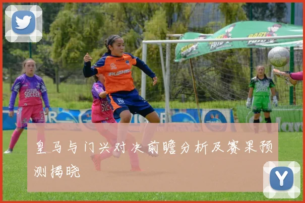 皇马与门兴对决前瞻分析及赛果预测揭晓