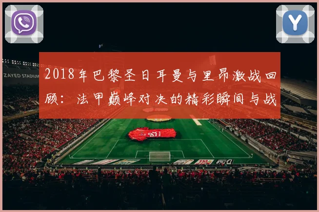 2018年巴黎圣日耳曼与里昂激战回顾：法甲巅峰对决的精彩瞬间与战术分析