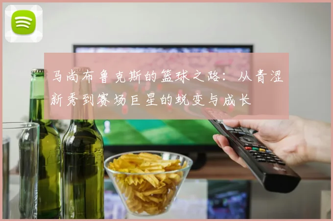 马尚布鲁克斯的篮球之路：从青涩新秀到赛场巨星的蜕变与成长