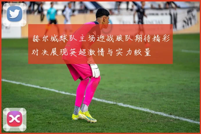 赫尔城球队主场迎战狼队期待精彩对决展现英超激情与实力较量