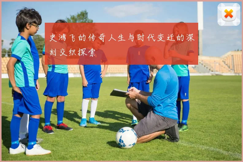 史鸿飞的传奇人生与时代变迁的深刻交织探索