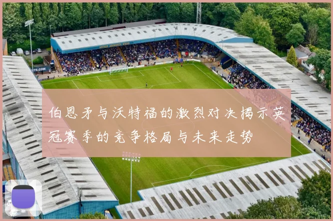 伯恩矛与沃特福的激烈对决揭示英冠赛季的竞争格局与未来走势
