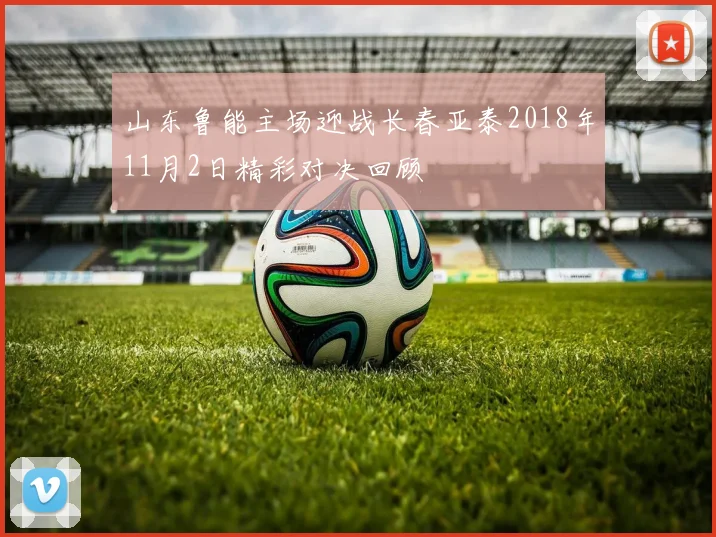 山东鲁能主场迎战长春亚泰2018年11月2日精彩对决回顾