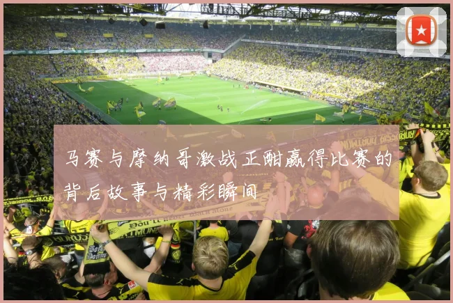 马赛与摩纳哥激战正酣赢得比赛的背后故事与精彩瞬间