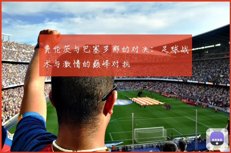 费伦茨与巴塞罗那的对决：足球战术与激情的巅峰对抗