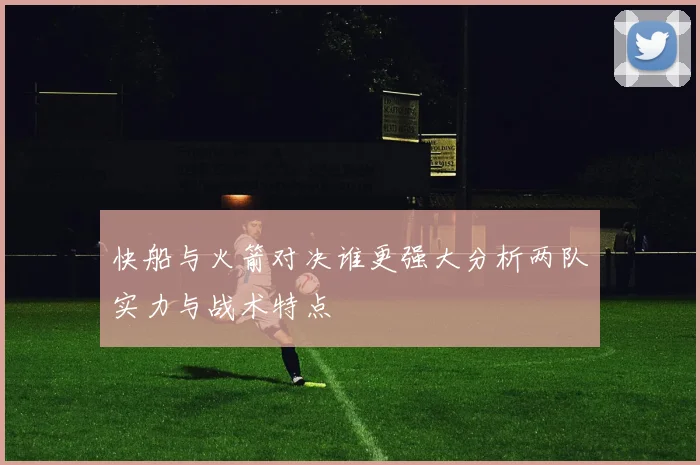 快船与火箭对决谁更强大分析两队实力与战术特点