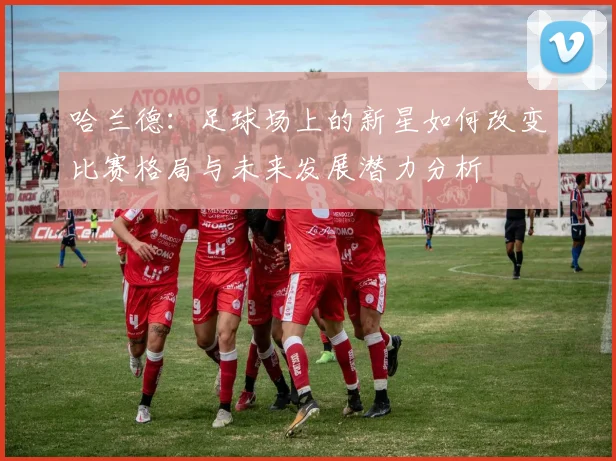 哈兰德：足球场上的新星如何改变比赛格局与未来发展潜力分析