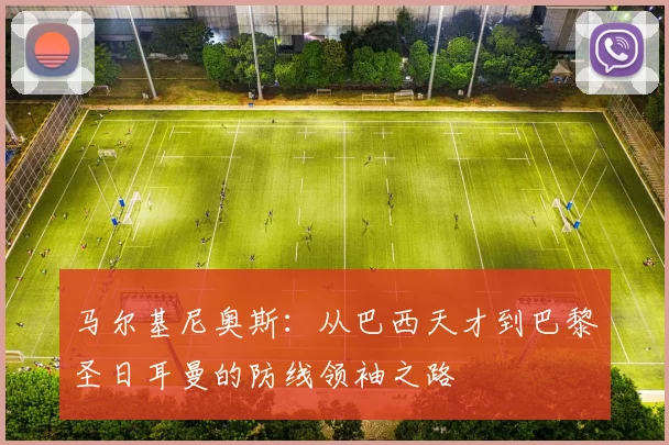 马尔基尼奥斯：从巴西天才到巴黎圣日耳曼的防线领袖之路