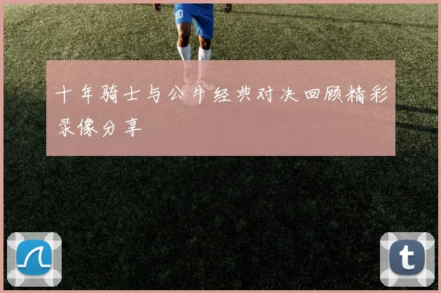 十年骑士与公牛经典对决回顾精彩录像分享