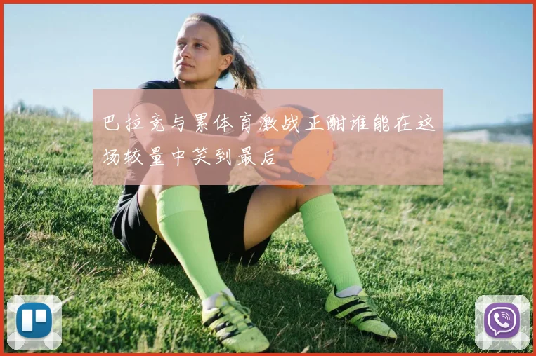 巴拉竞与累体育激战正酣谁能在这场较量中笑到最后
