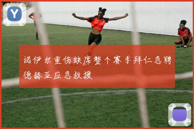 诺伊尔重伤缺席整个赛季拜仁急聘德赫亚应急救援