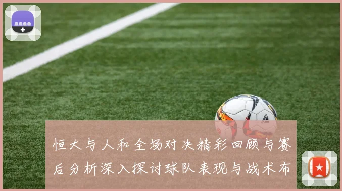 恒大与人和全场对决精彩回顾与赛后分析深入探讨球队表现与战术布局
