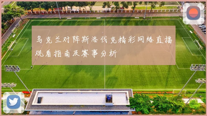 乌克兰对阵斯洛伐克精彩网络直播观看指南及赛事分析